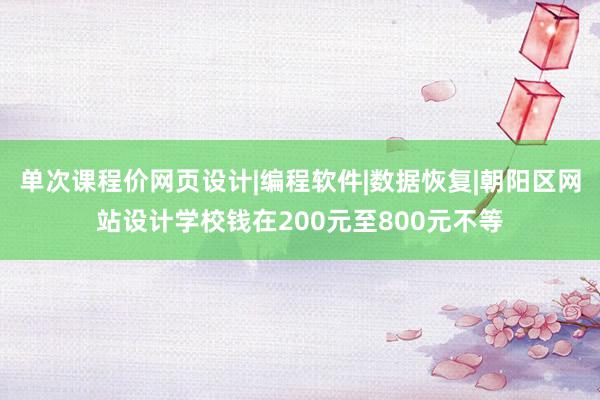 单次课程价网页设计|编程软件|数据恢复|朝阳区网站设计学校钱在200元至800元不等
