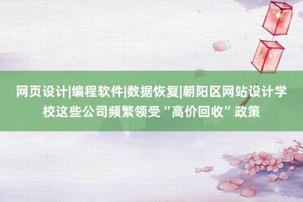 网页设计|编程软件|数据恢复|朝阳区网站设计学校这些公司频繁领受“高价回收”政策