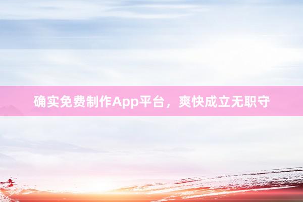 确实免费制作App平台,爽快成立无职守