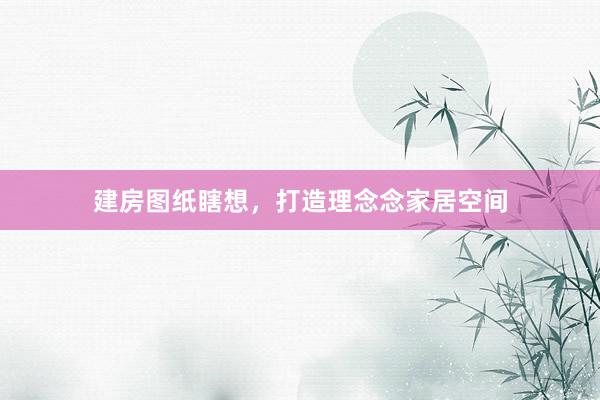 建房图纸瞎想，打造理念念家居空间