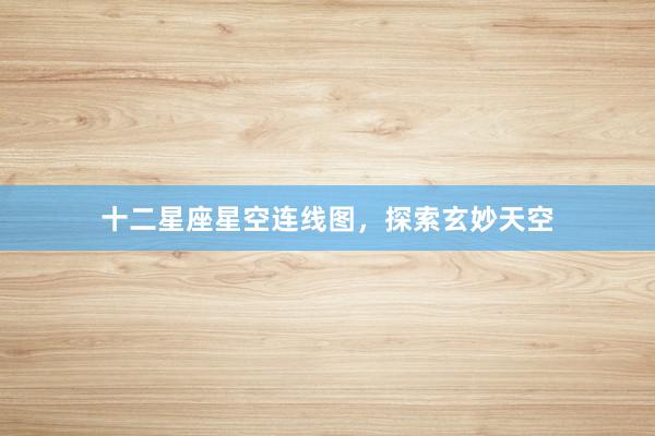 十二星座星空连线图，探索玄妙天空