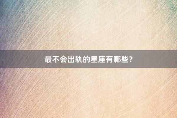 最不会出轨的星座有哪些?