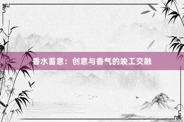 香水蓄意：创意与香气的竣工交融