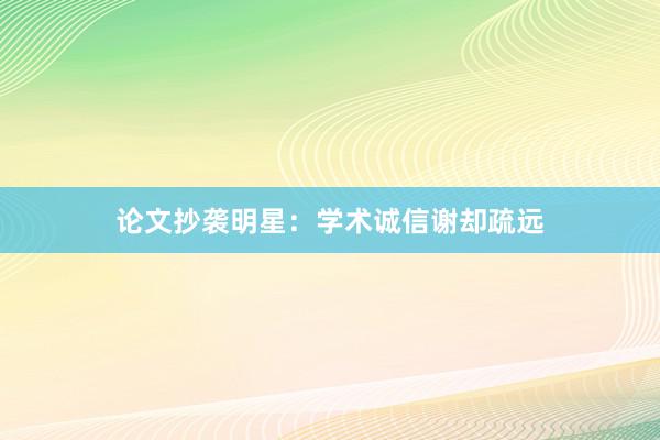 论文抄袭明星：学术诚信谢却疏远
