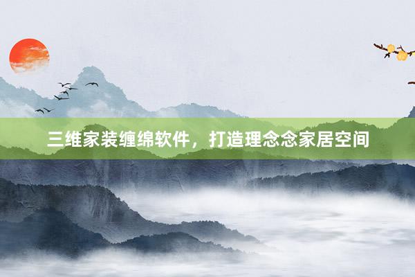 三维家装缠绵软件，打造理念念家居空间