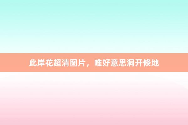 此岸花超清图片，唯好意思洞开倏地