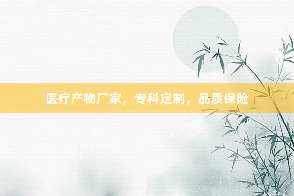 医疗产物厂家,专科定制,品质保险