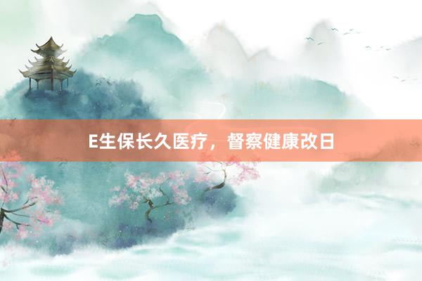 E生保长久医疗，督察健康改日