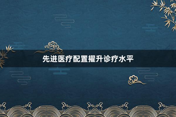 先进医疗配置擢升诊疗水平