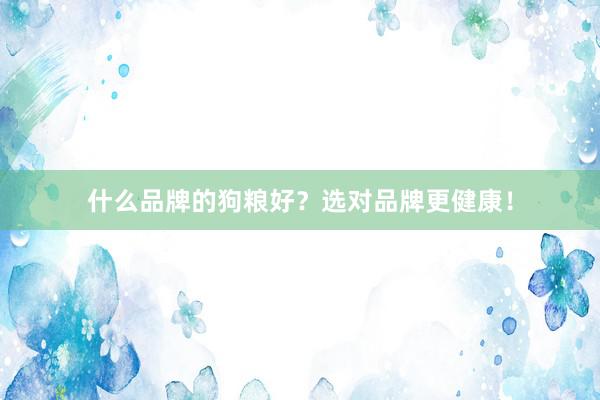 什么品牌的狗粮好？选对品牌更健康！