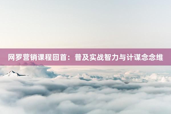 网罗营销课程回首：普及实战智力与计谋念念维